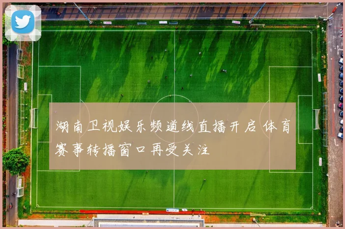 湖南卫视娱乐频道线直播开启 体育赛事转播窗口再受关注