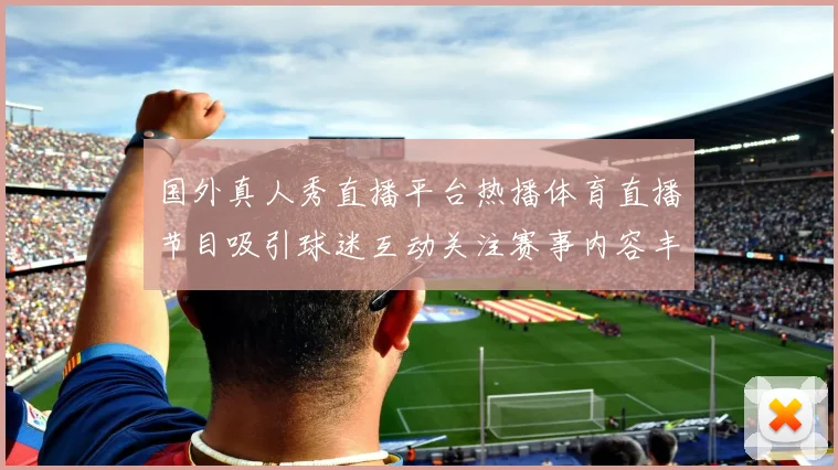 国外真人秀直播平台热播体育直播节目吸引球迷互动关注赛事内容丰富