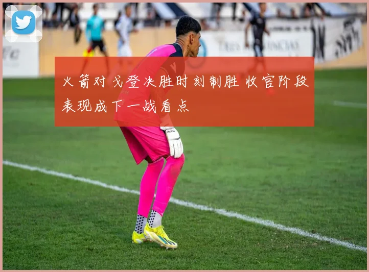 火箭对戈登决胜时刻制胜 收官阶段表现成下一战看点