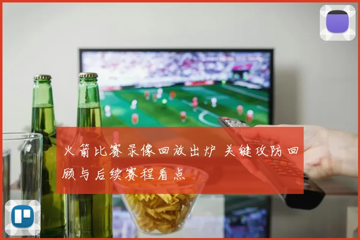 火箭比赛录像回放出炉 关键攻防回顾与后续赛程看点