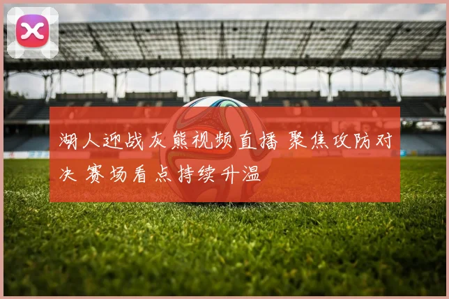 湖人迎战灰熊视频直播 聚焦攻防对决 赛场看点持续升温