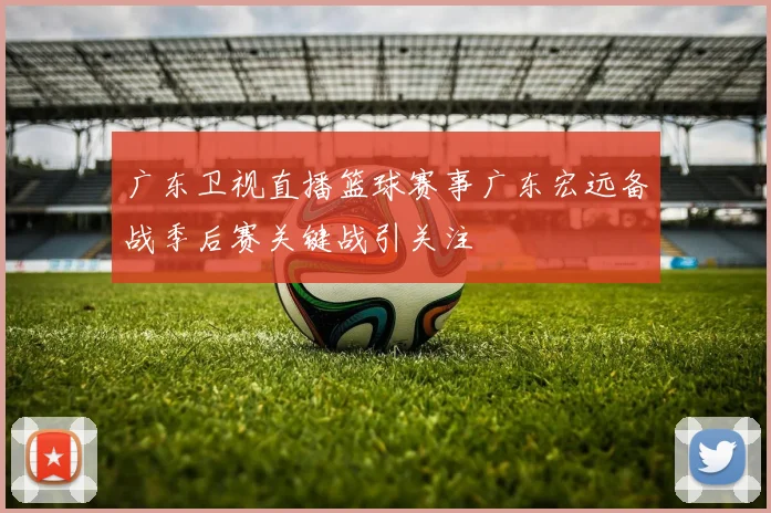 广东卫视直播篮球赛事广东宏远备战季后赛关键战引关注